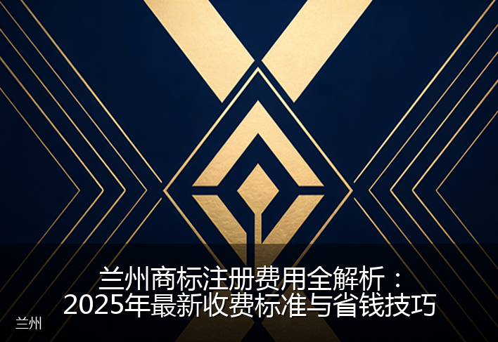 兰州商标注册费用全解析：2025年最新收费标准与省钱技巧