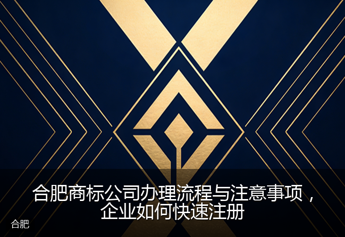 合肥商标公司办理流程与注意事项，企业如何快速注册