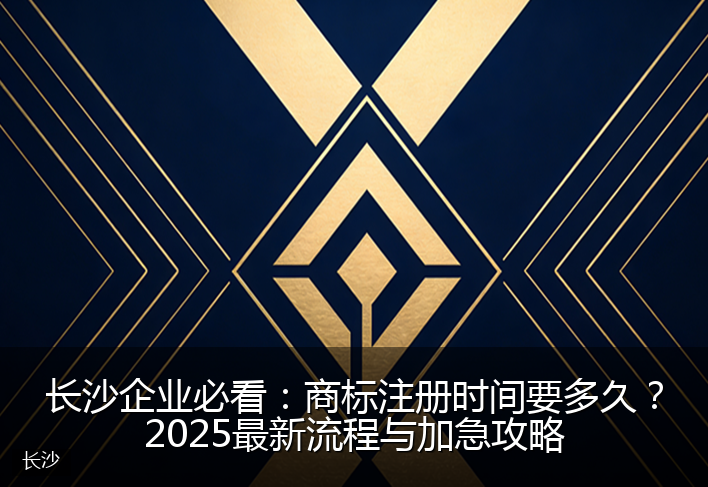 长沙企业必看：商标注册时间要多久？2025最新流程与加急攻略