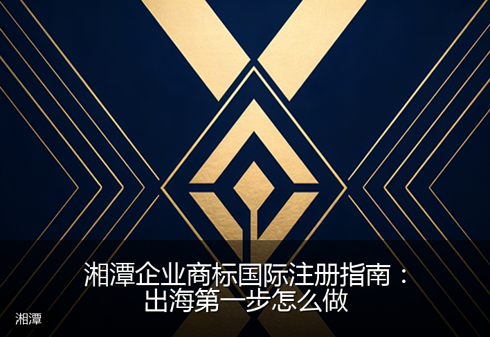 湘潭企业商标国际注册指南：出海第一步怎么做