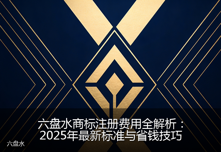 六盘水商标注册费用全解析：2025年最新标准与省钱技巧