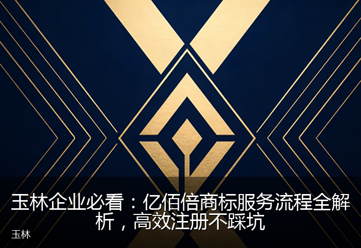 玉林企业必看：亿佰倍商标服务流程全解析，高效注册不踩坑
