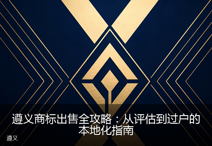 遵义商标出售全攻略：从评估到过户的本地化指南