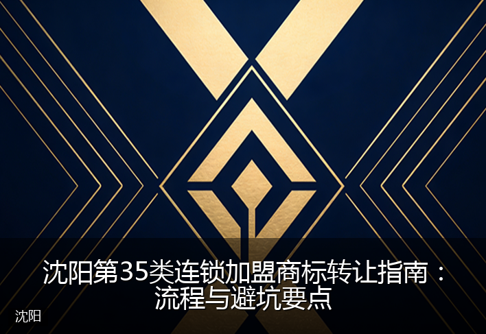 沈阳第35类连锁加盟商标转让指南：流程与避坑要点