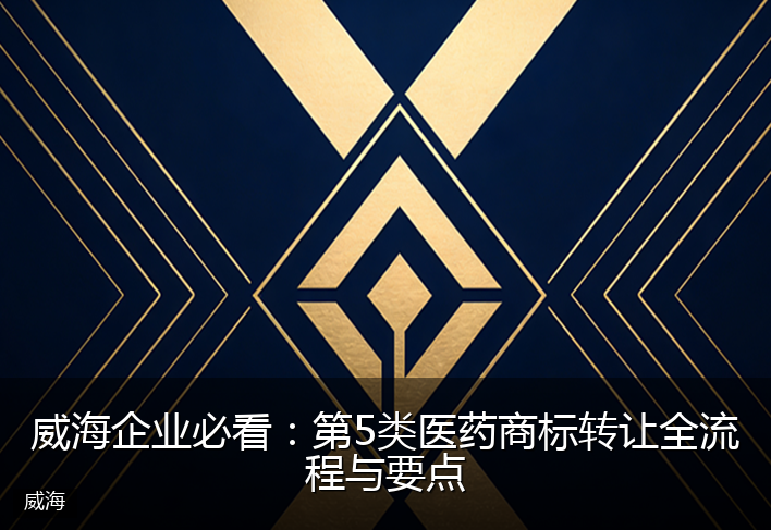 威海企业必看：第5类医药商标转让全流程与要点
